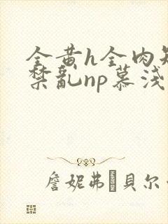 全黄h全肉短篇禁乱np慕浅浅