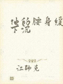 他的腰身缓慢的下沉