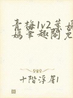 青梅1v2叶嫣嫣笔趣阁免费阅读