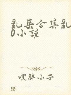 乱岳合集乱500小说