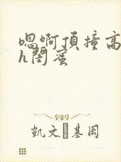 嗯啊顶撞高潮了h闺蜜