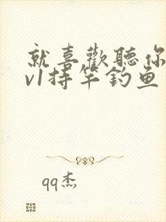 就喜欢听你叫1v1持竿钓鱼