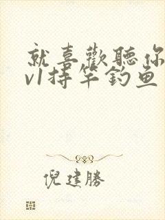 就喜欢听你叫1v1持竿钓鱼