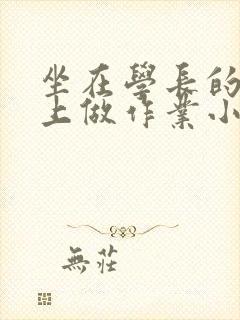 坐在学长的巨大上做作业小说