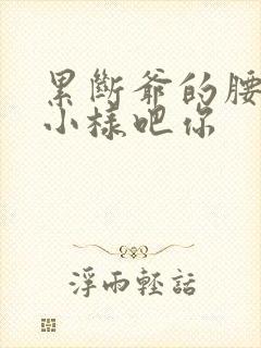 累断爷的腰by小样吧你