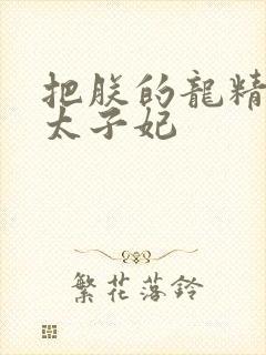 把朕的龙精含h太子妃