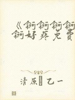 《锕锕锕锕锕锕锕好疼免费视频》