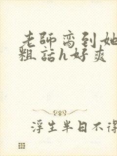 老师脔到她哭h粗话h好爽