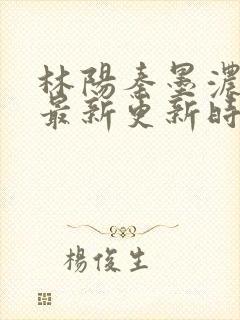 林阳秦墨浓小说最新更新时间