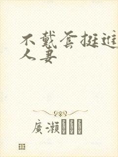 不戴套挺进朋友人妻