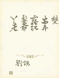 丫鬟露出双乳让老爷玩弄