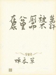 在公厕被万人C尿里面不许漏出来