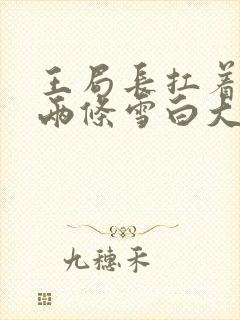 王局长扛着白洁两条雪白大腿视频