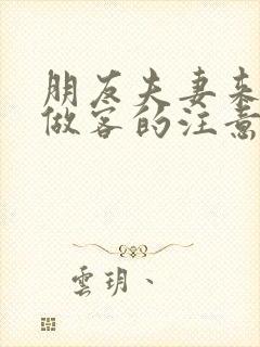 朋友夫妻来我家做客的注意事项