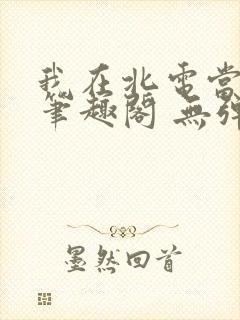 我在北电当教兽笔趣阁 无弹窗