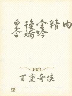 皇后含精肉臀迎合娇吟