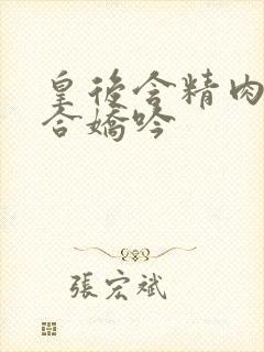 皇后含精肉臀迎合娇吟