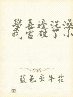 学长边洗澡边把我处破了小说