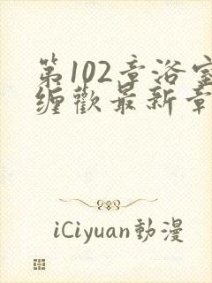 第102章浴室缠欢最新章节更新时间