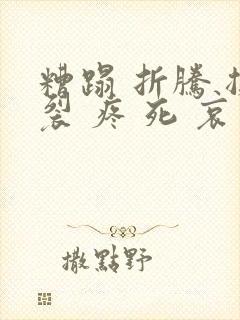 糟蹋 折腾 撕裂 疼 死 哀求