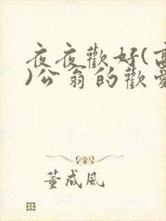 夜夜欢好(高h)公翁的欢爱h