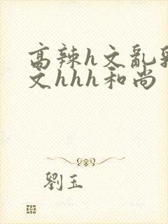 高辣h文乱乳h文hhh和尚