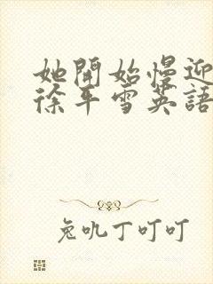 她开始慢迎迎合徐平雪英语