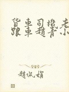 货车司机老周和跟车赵青小明