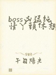 boss凶猛纯情丫头休想逃