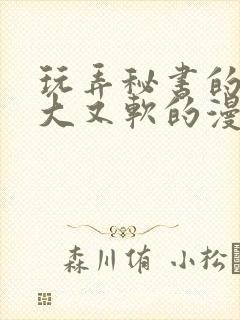 玩弄秘书的奶又大又软的漫画