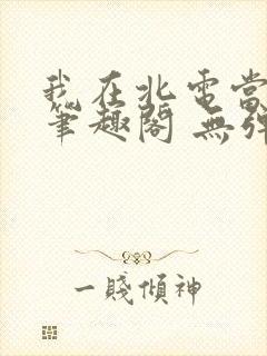 我在北电当教兽笔趣阁 无弹窗