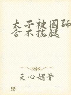 太子被国师c到合不拢腿