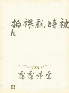 拍裸戏时被c了h