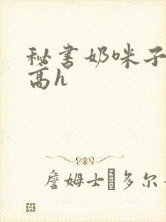 秘书奶咪子真大高h
