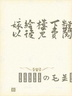 嫁给楼下糙汉后以后免费阅读书香