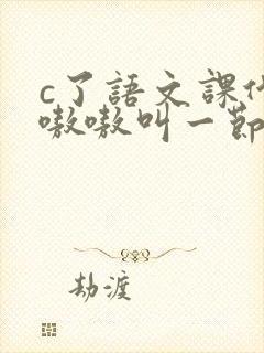 c了语文课代表嗷嗷叫一节课文