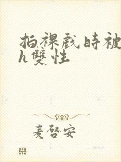 拍裸戏时被c了h双性