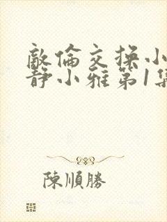 敌伦交换小敏小静小雅第1集