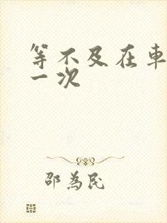 等不及在车里做一次