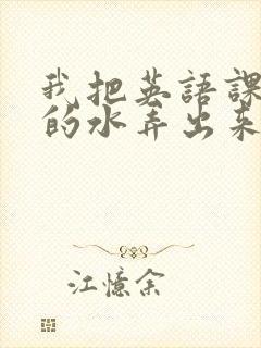 我把英语课代表的水弄出来了