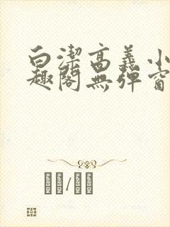 白洁高义小说笔趣阁无弹窗版特色