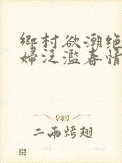 乡村欲潮绝色村妇泛滥春情下载