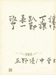 班长趴下让我C了一节课作文