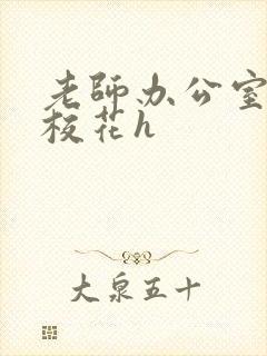 老师办公室狂肉校花h