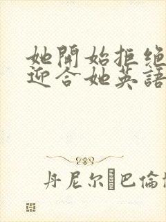 她开始拒绝慢迎迎合她英语