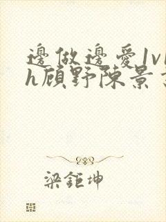 边做边爱1v1h顾野陈景书