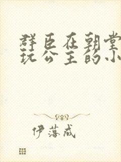 群臣在朝堂上却玩公主的小说