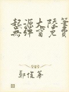 起源大陆笔趣阁无弹窗免费阅读