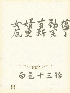 女婿有劲枪枪到底更新完了吗