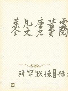 叶凡唐若雪小说全文免费阅读完整版笫3471章